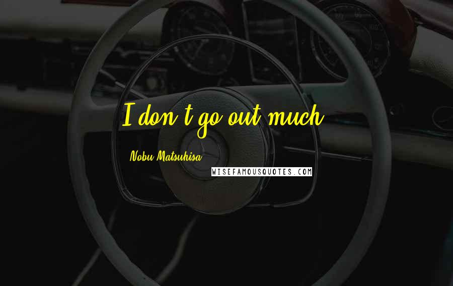 Nobu Matsuhisa Quotes: I don't go out much.