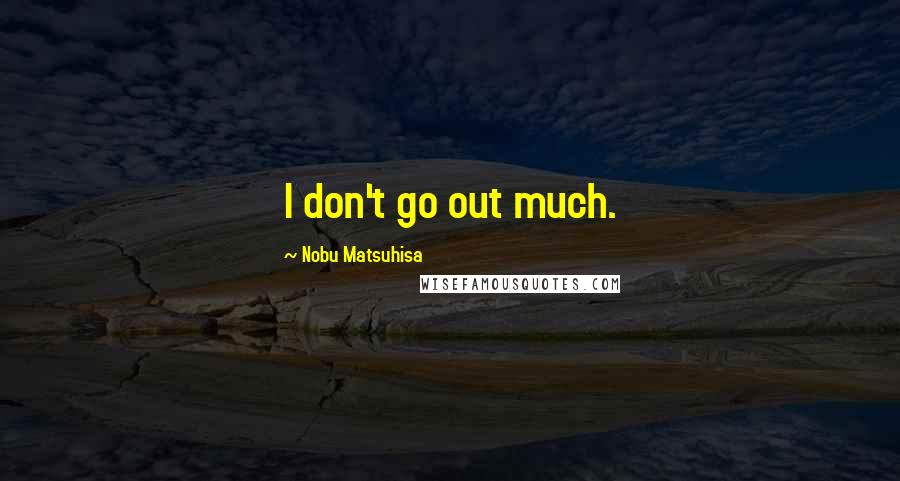 Nobu Matsuhisa Quotes: I don't go out much.