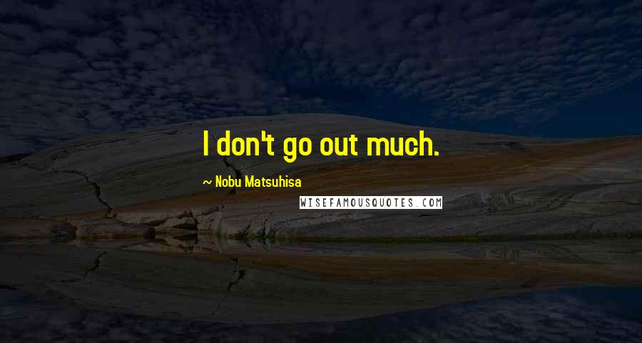 Nobu Matsuhisa Quotes: I don't go out much.