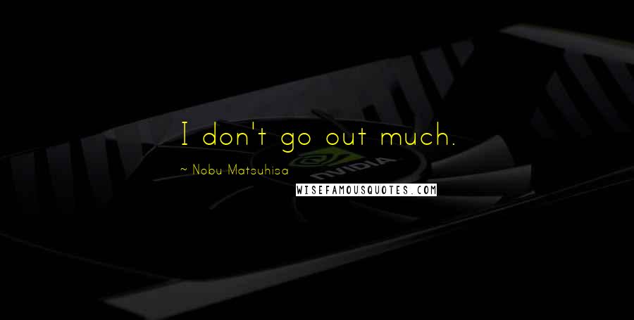 Nobu Matsuhisa Quotes: I don't go out much.