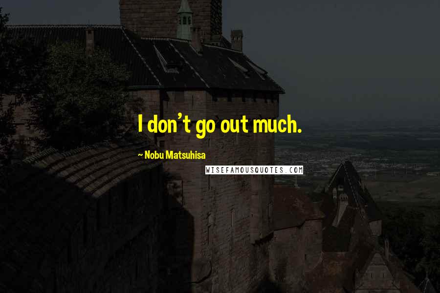 Nobu Matsuhisa Quotes: I don't go out much.