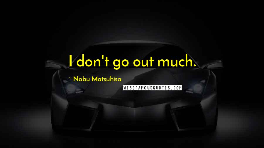 Nobu Matsuhisa Quotes: I don't go out much.