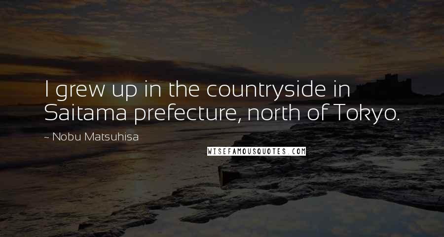 Nobu Matsuhisa Quotes: I grew up in the countryside in Saitama prefecture, north of Tokyo.