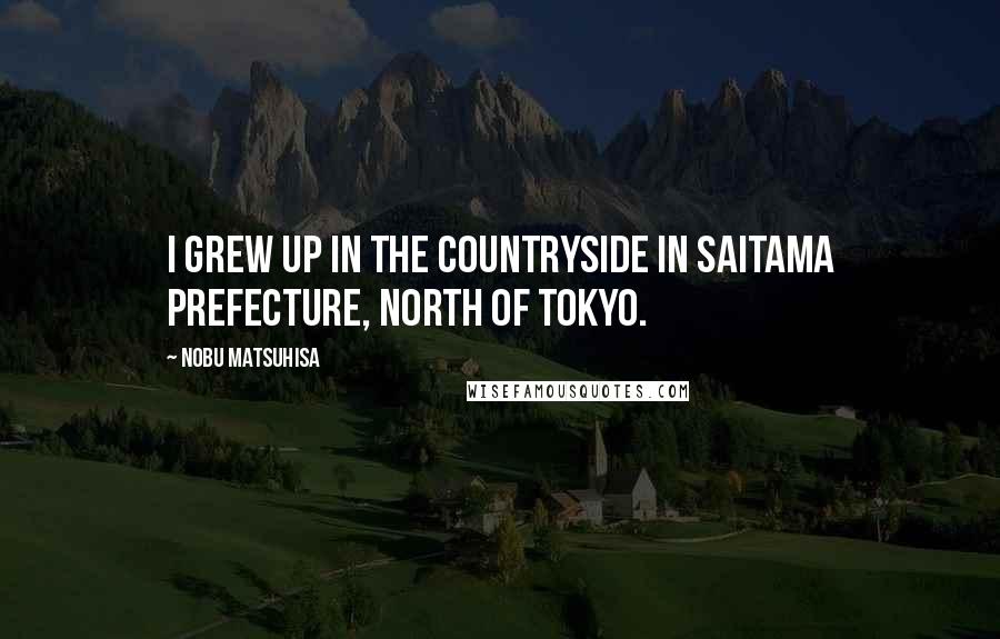 Nobu Matsuhisa Quotes: I grew up in the countryside in Saitama prefecture, north of Tokyo.