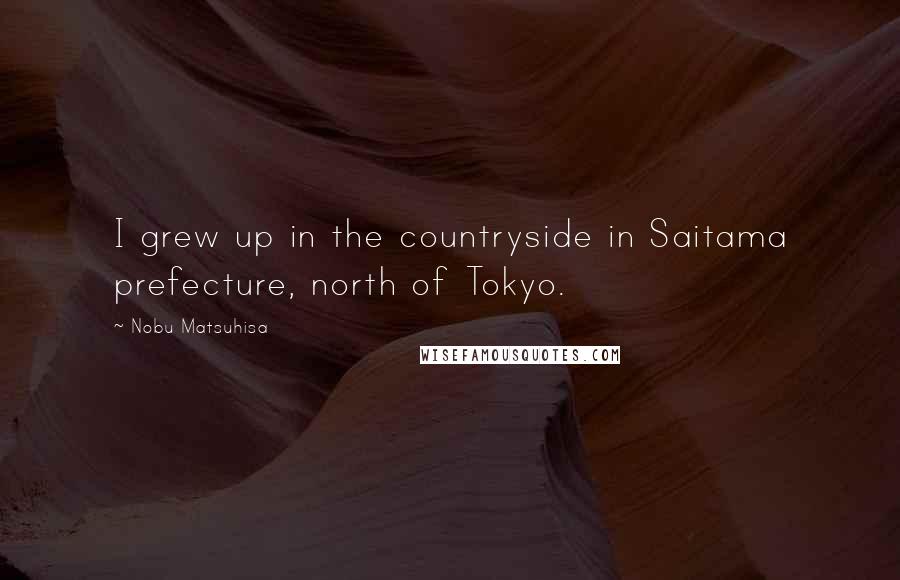 Nobu Matsuhisa Quotes: I grew up in the countryside in Saitama prefecture, north of Tokyo.