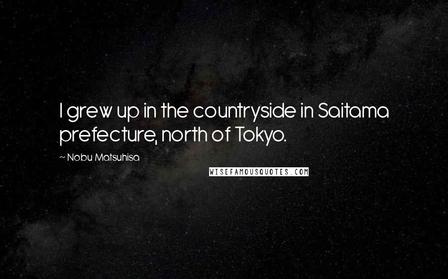 Nobu Matsuhisa Quotes: I grew up in the countryside in Saitama prefecture, north of Tokyo.