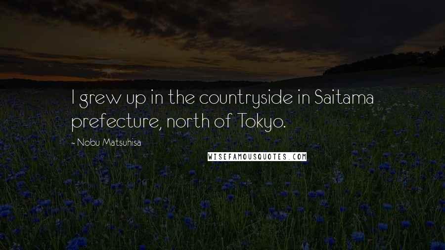 Nobu Matsuhisa Quotes: I grew up in the countryside in Saitama prefecture, north of Tokyo.