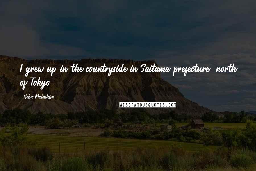 Nobu Matsuhisa Quotes: I grew up in the countryside in Saitama prefecture, north of Tokyo.