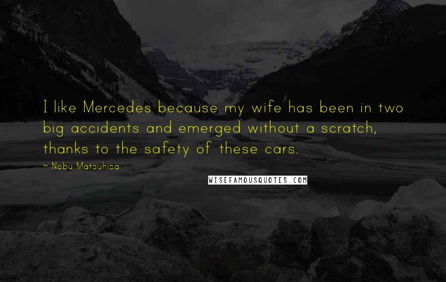 Nobu Matsuhisa Quotes: I like Mercedes because my wife has been in two big accidents and emerged without a scratch, thanks to the safety of these cars.