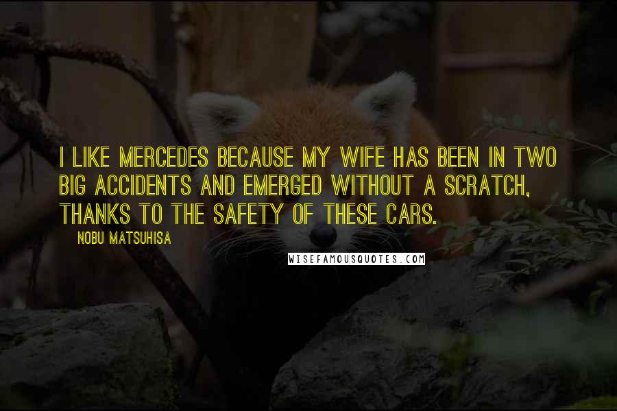 Nobu Matsuhisa Quotes: I like Mercedes because my wife has been in two big accidents and emerged without a scratch, thanks to the safety of these cars.
