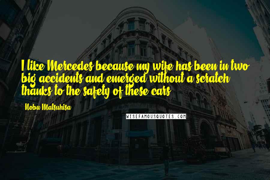 Nobu Matsuhisa Quotes: I like Mercedes because my wife has been in two big accidents and emerged without a scratch, thanks to the safety of these cars.