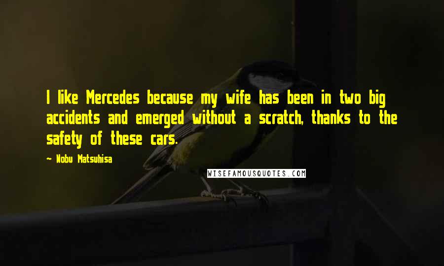 Nobu Matsuhisa Quotes: I like Mercedes because my wife has been in two big accidents and emerged without a scratch, thanks to the safety of these cars.