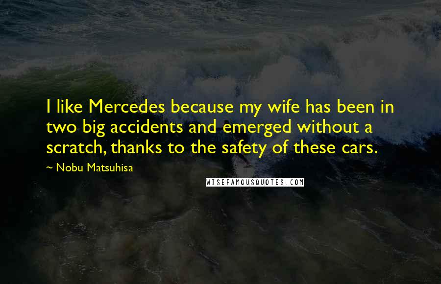 Nobu Matsuhisa Quotes: I like Mercedes because my wife has been in two big accidents and emerged without a scratch, thanks to the safety of these cars.