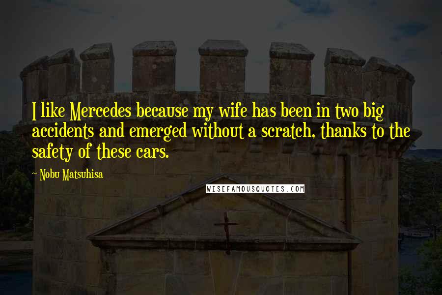 Nobu Matsuhisa Quotes: I like Mercedes because my wife has been in two big accidents and emerged without a scratch, thanks to the safety of these cars.