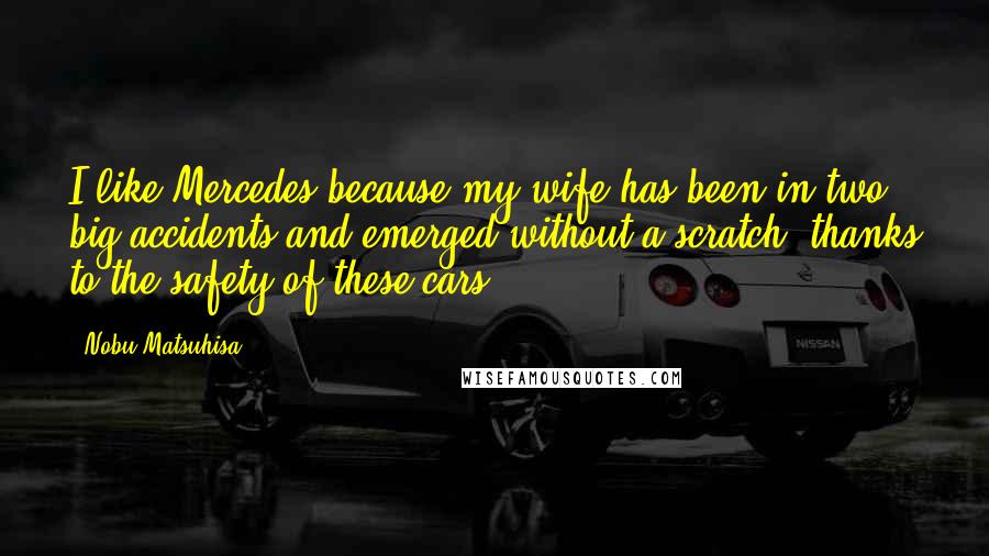 Nobu Matsuhisa Quotes: I like Mercedes because my wife has been in two big accidents and emerged without a scratch, thanks to the safety of these cars.