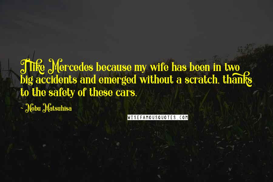 Nobu Matsuhisa Quotes: I like Mercedes because my wife has been in two big accidents and emerged without a scratch, thanks to the safety of these cars.