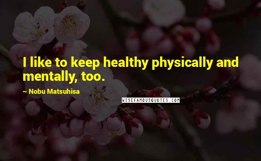 Nobu Matsuhisa Quotes: I like to keep healthy physically and mentally, too.