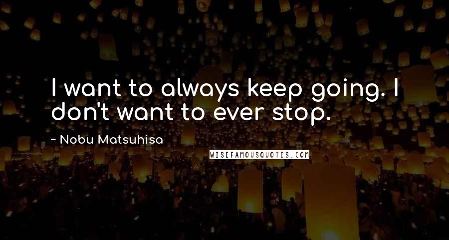 Nobu Matsuhisa Quotes: I want to always keep going. I don't want to ever stop.