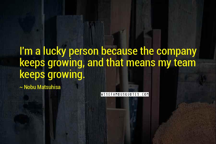 Nobu Matsuhisa Quotes: I'm a lucky person because the company keeps growing, and that means my team keeps growing.