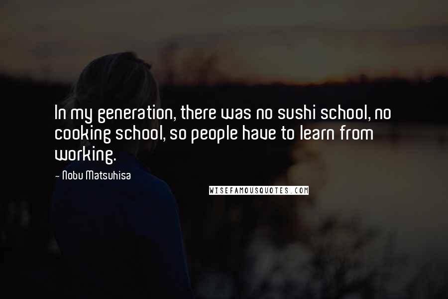 Nobu Matsuhisa Quotes: In my generation, there was no sushi school, no cooking school, so people have to learn from working.