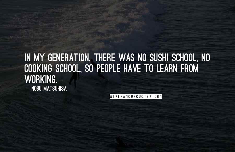 Nobu Matsuhisa Quotes: In my generation, there was no sushi school, no cooking school, so people have to learn from working.