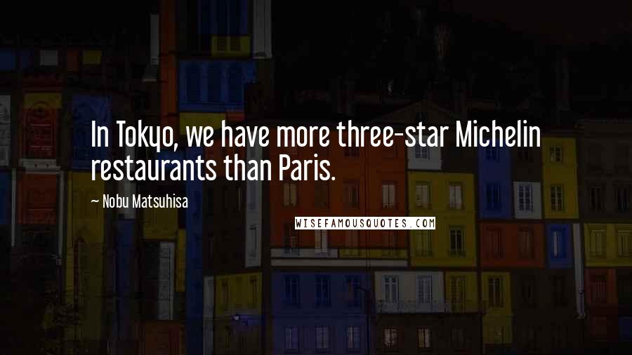 Nobu Matsuhisa Quotes: In Tokyo, we have more three-star Michelin restaurants than Paris.