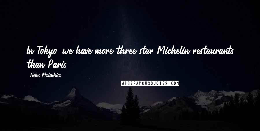 Nobu Matsuhisa Quotes: In Tokyo, we have more three-star Michelin restaurants than Paris.