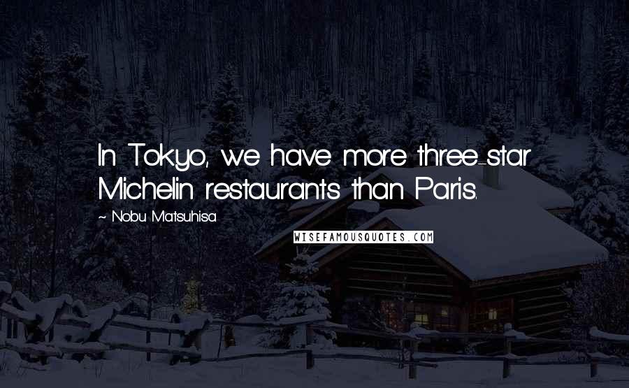 Nobu Matsuhisa Quotes: In Tokyo, we have more three-star Michelin restaurants than Paris.