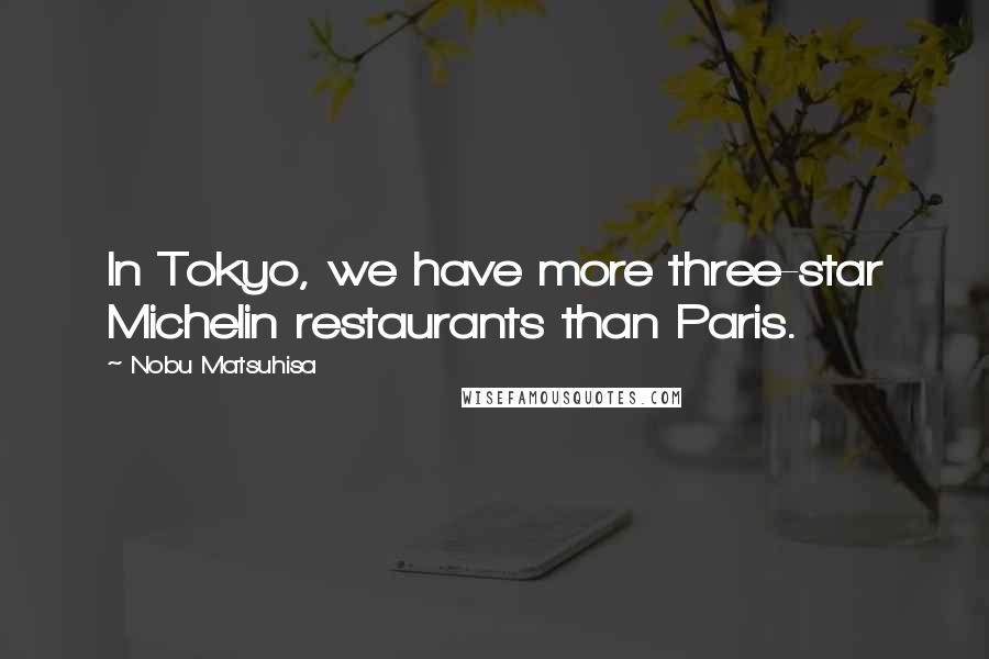 Nobu Matsuhisa Quotes: In Tokyo, we have more three-star Michelin restaurants than Paris.