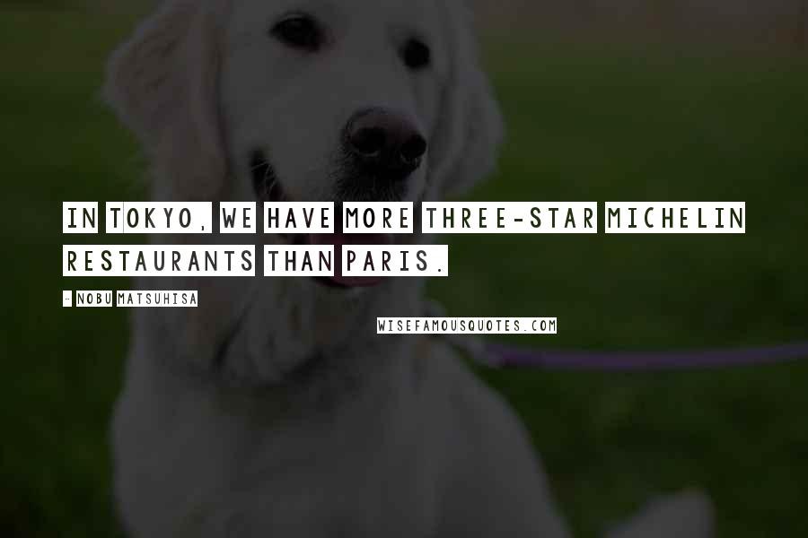 Nobu Matsuhisa Quotes: In Tokyo, we have more three-star Michelin restaurants than Paris.