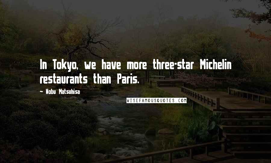 Nobu Matsuhisa Quotes: In Tokyo, we have more three-star Michelin restaurants than Paris.