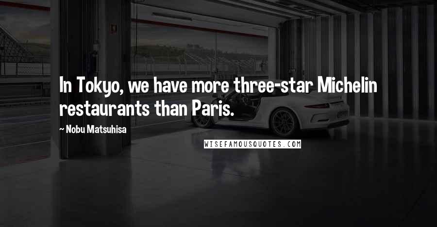 Nobu Matsuhisa Quotes: In Tokyo, we have more three-star Michelin restaurants than Paris.