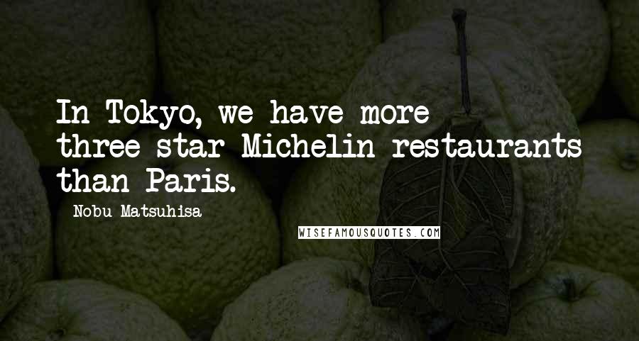 Nobu Matsuhisa Quotes: In Tokyo, we have more three-star Michelin restaurants than Paris.