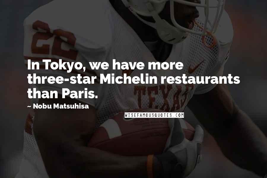 Nobu Matsuhisa Quotes: In Tokyo, we have more three-star Michelin restaurants than Paris.