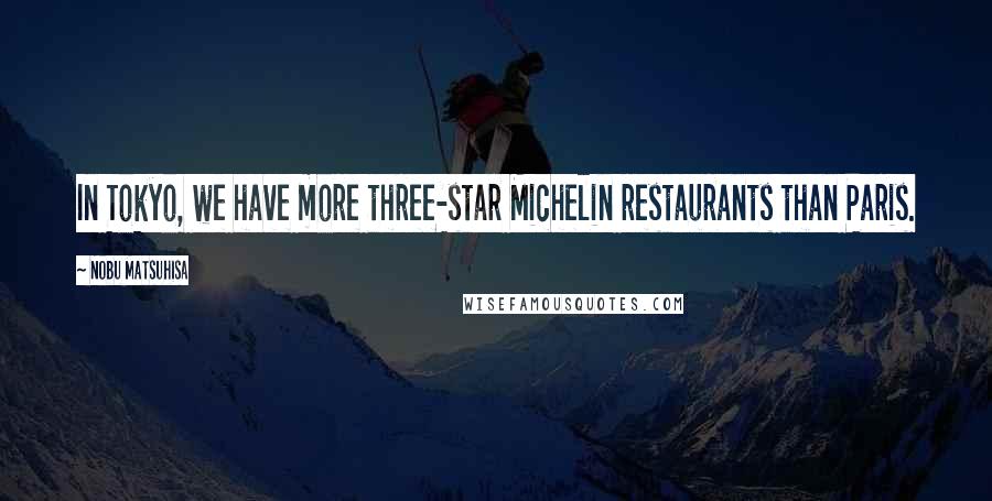 Nobu Matsuhisa Quotes: In Tokyo, we have more three-star Michelin restaurants than Paris.