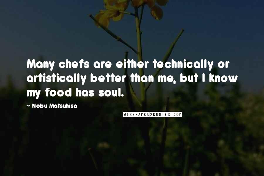 Nobu Matsuhisa Quotes: Many chefs are either technically or artistically better than me, but I know my food has soul.