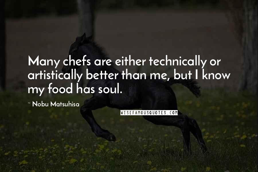 Nobu Matsuhisa Quotes: Many chefs are either technically or artistically better than me, but I know my food has soul.