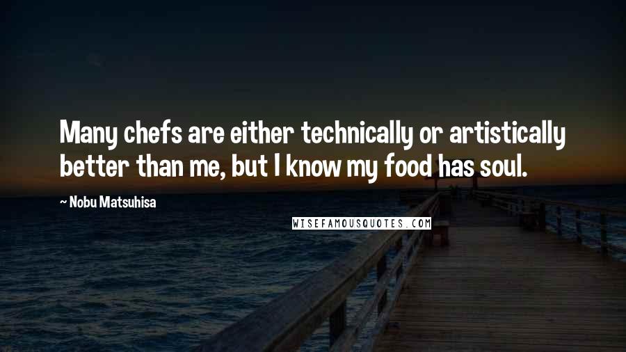 Nobu Matsuhisa Quotes: Many chefs are either technically or artistically better than me, but I know my food has soul.