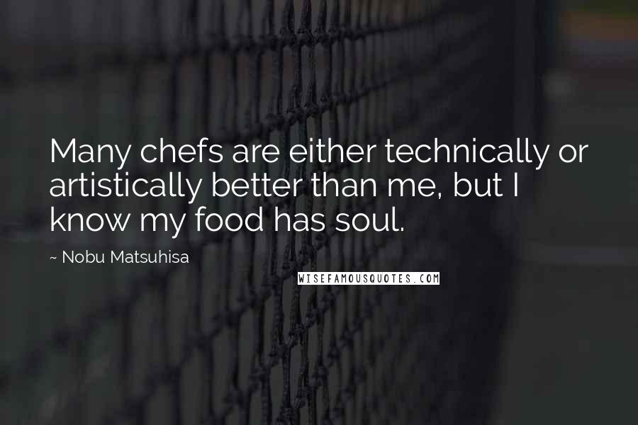 Nobu Matsuhisa Quotes: Many chefs are either technically or artistically better than me, but I know my food has soul.