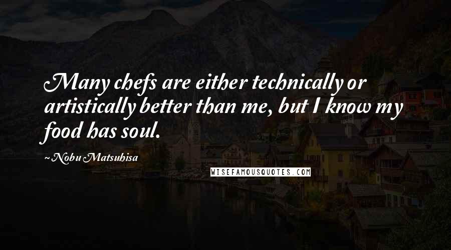 Nobu Matsuhisa Quotes: Many chefs are either technically or artistically better than me, but I know my food has soul.
