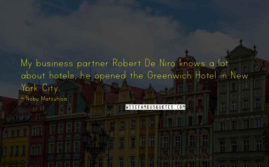Nobu Matsuhisa Quotes: My business partner Robert De Niro knows a lot about hotels; he opened the Greenwich Hotel in New York City.