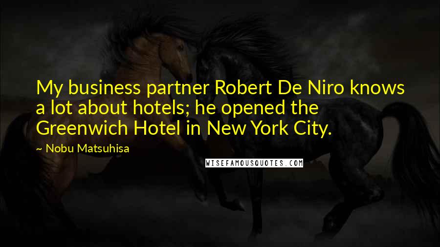 Nobu Matsuhisa Quotes: My business partner Robert De Niro knows a lot about hotels; he opened the Greenwich Hotel in New York City.