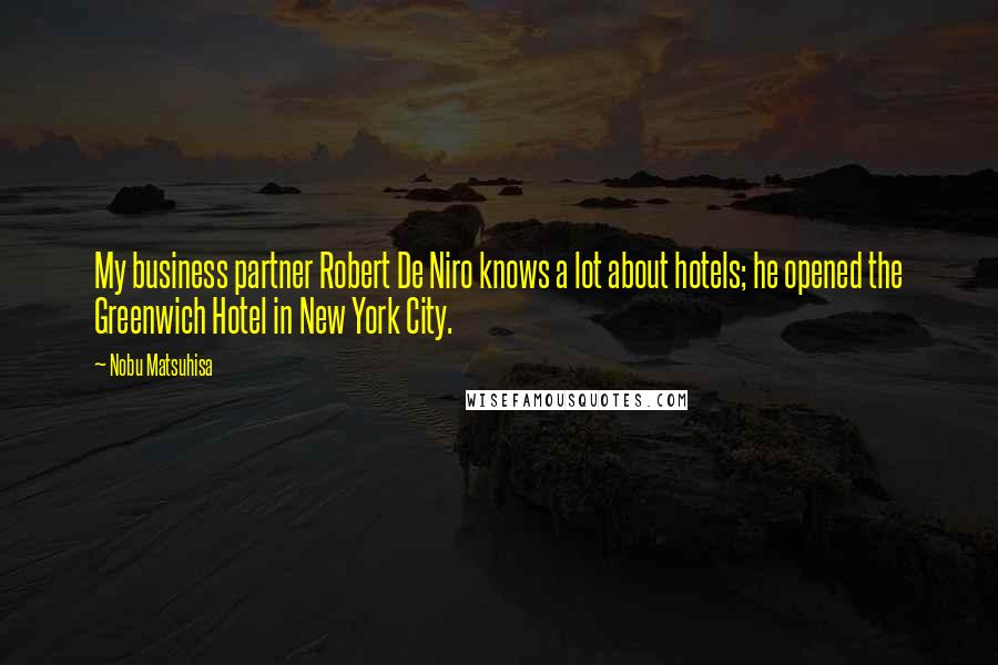 Nobu Matsuhisa Quotes: My business partner Robert De Niro knows a lot about hotels; he opened the Greenwich Hotel in New York City.