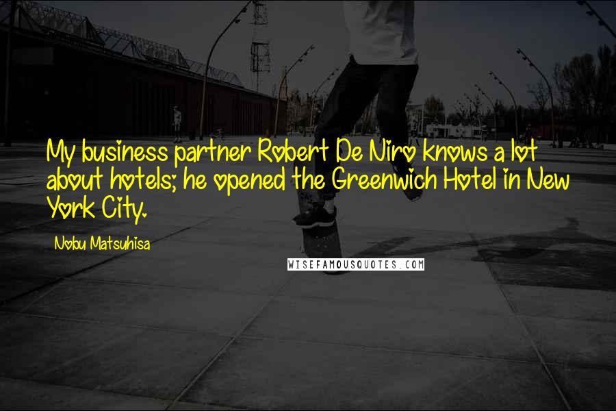 Nobu Matsuhisa Quotes: My business partner Robert De Niro knows a lot about hotels; he opened the Greenwich Hotel in New York City.