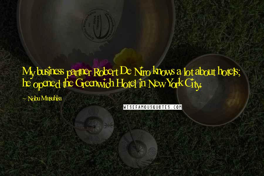 Nobu Matsuhisa Quotes: My business partner Robert De Niro knows a lot about hotels; he opened the Greenwich Hotel in New York City.