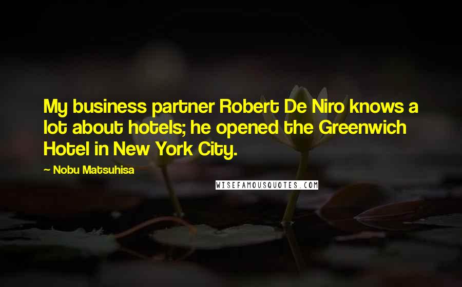 Nobu Matsuhisa Quotes: My business partner Robert De Niro knows a lot about hotels; he opened the Greenwich Hotel in New York City.
