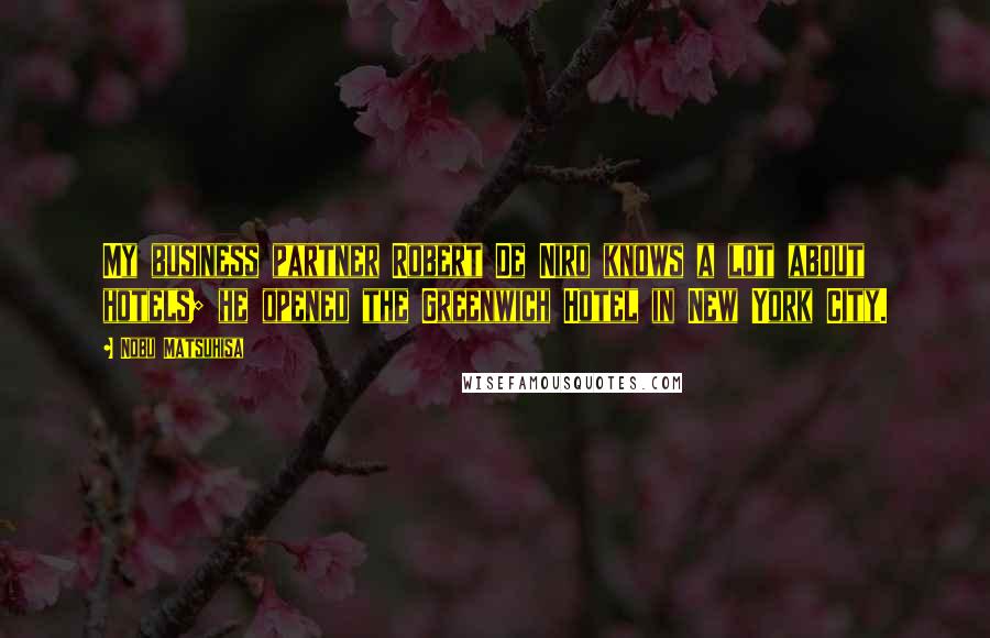Nobu Matsuhisa Quotes: My business partner Robert De Niro knows a lot about hotels; he opened the Greenwich Hotel in New York City.
