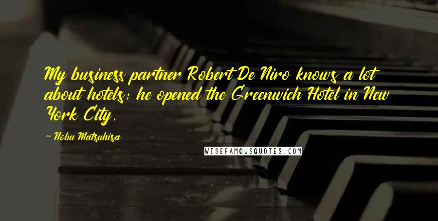 Nobu Matsuhisa Quotes: My business partner Robert De Niro knows a lot about hotels; he opened the Greenwich Hotel in New York City.