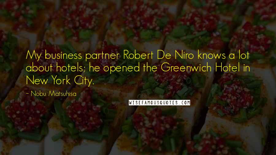 Nobu Matsuhisa Quotes: My business partner Robert De Niro knows a lot about hotels; he opened the Greenwich Hotel in New York City.