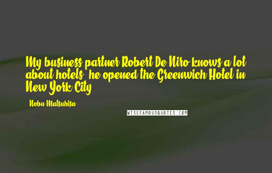 Nobu Matsuhisa Quotes: My business partner Robert De Niro knows a lot about hotels; he opened the Greenwich Hotel in New York City.